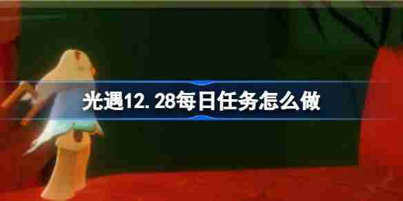 光遇12.28每日任务攻略-光遇12月28日任务速通技巧