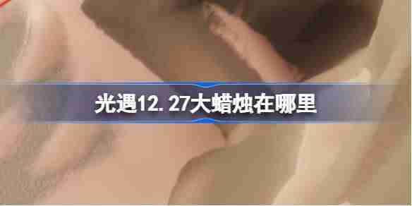 光遇12.27大蜡烛位置攻略-光遇12.27大蜡烛位置