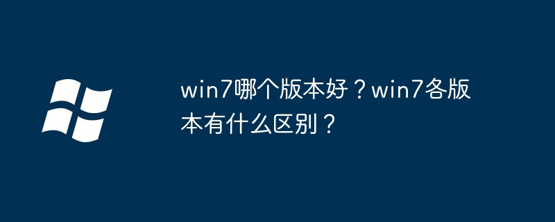 win7哪个版本好-win7最佳版本推荐